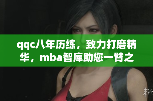 qqc八年歷練，致力打磨精華，mba智庫(kù)助您一臂之力