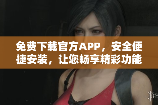 免費(fèi)下載官方APP，安全便捷安裝，讓您暢享精彩功能