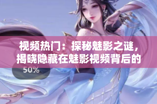 視頻熱門：探秘魅影之謎，揭曉隱藏在魅影視頻背后的神秘故事！