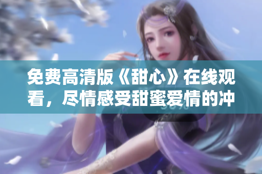 免費高清版《甜心》在線觀看，盡情感受甜蜜愛情的沖擊