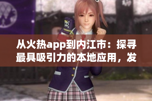 從火熱app到內(nèi)江市：探尋最具吸引力的本地應(yīng)用，發(fā)現(xiàn)城市新風(fēng)貌
