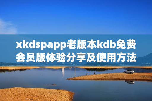 xkdspapp老版本kdb免費(fèi)會(huì)員版體驗(yàn)分享及使用方法詳解
