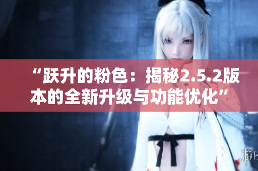 “躍升的粉色：揭秘2.5.2版本的全新升級(jí)與功能優(yōu)化”
