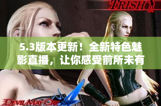 5.3版本更新！全新特色魅影直播，讓你感受前所未有的視聽盛宴