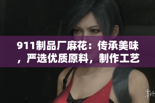 911制品廠麻花：傳承美味，嚴(yán)選優(yōu)質(zhì)原料，制作工藝精湛