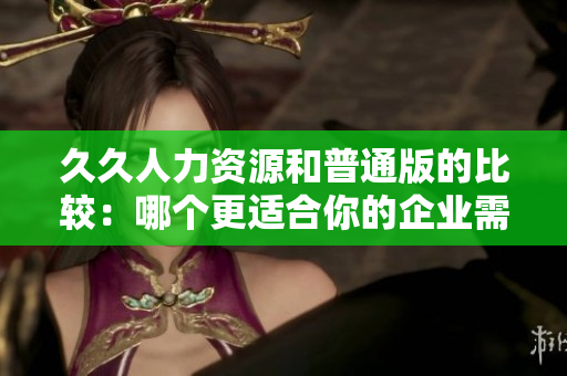 久久人力資源和普通版的比較：哪個(gè)更適合你的企業(yè)需求？