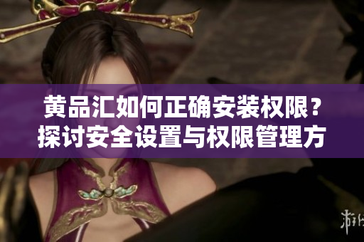 黃品匯如何正確安裝權(quán)限？探討安全設(shè)置與權(quán)限管理方法