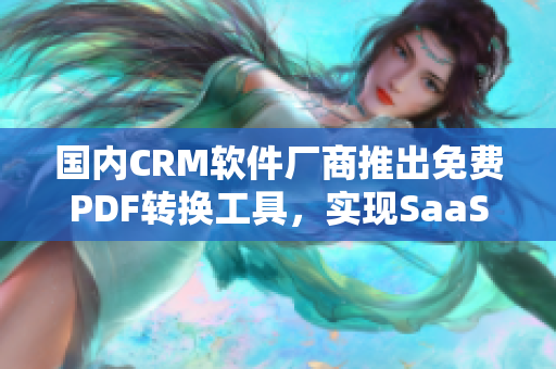 國內(nèi)CRM軟件廠商推出免費(fèi)PDF轉(zhuǎn)換工具，實(shí)現(xiàn)SaaS服務(wù)升級(jí)