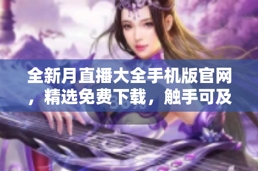 全新月直播大全手機(jī)版官網(wǎng)，精選免費(fèi)下載，觸手可及