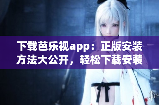 下載芭樂視app：正版安裝方法大公開，輕松下載安裝芭樂視app，盡情暢享精彩內(nèi)容