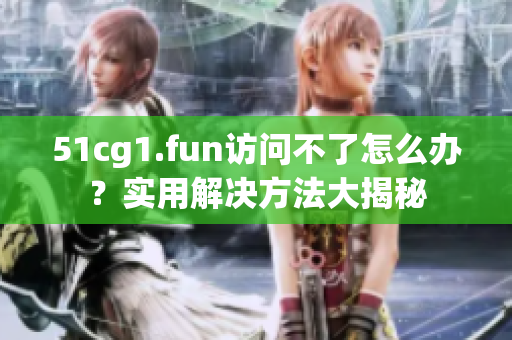 51cg1.fun訪問不了怎么辦？實(shí)用解決方法大揭秘