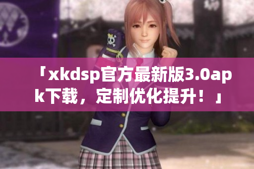 「xkdsp官方最新版3.0apk下載，定制優(yōu)化提升！」