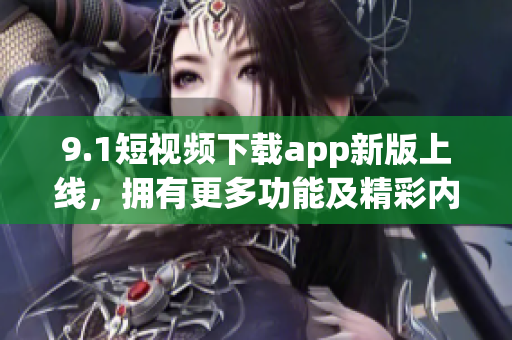 9.1短視頻下載app新版上線，擁有更多功能及精彩內(nèi)容