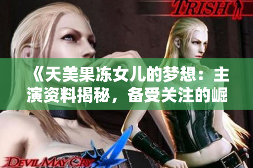 《天美果凍女兒的夢想：主演資料揭秘，備受關(guān)注的崛起之路》