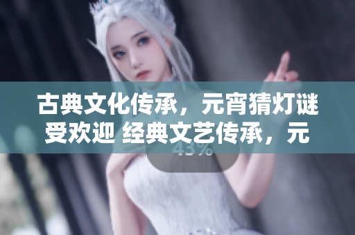 古典文化傳承，元宵猜燈謎受歡迎 經(jīng)典文藝傳承，元宵活動歡聚共賞