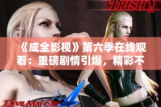 《成全影視》第六季在線觀看：重磅劇情引爆，精彩不容錯(cuò)過