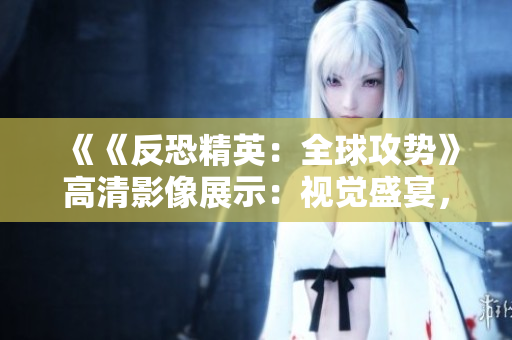 《《反恐精英：全球攻勢》高清影像展示：視覺盛宴，震撼來襲！ 