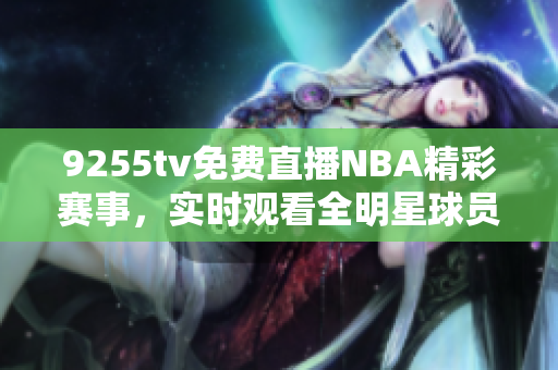 9255tv免費(fèi)直播NBA精彩賽事，實(shí)時(shí)觀看全明星球員精彩對決