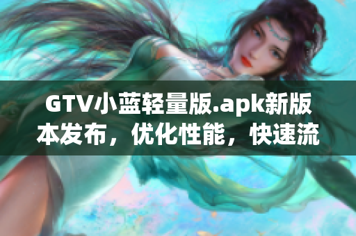 GTV小藍輕量版.apk新版本發(fā)布，優(yōu)化性能，快速流暢體驗