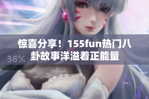 驚喜分享！155fun熱門八卦故事洋溢著正能量
