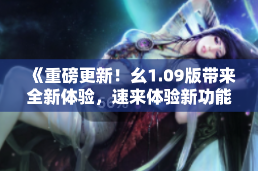 《重磅更新！幺1.09版帶來全新體驗(yàn)，速來體驗(yàn)新功能》