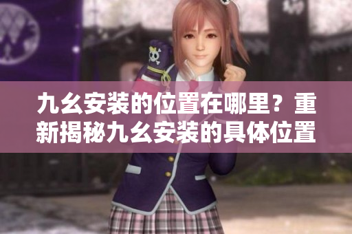 九幺安裝的位置在哪里？重新揭秘九幺安裝的具體位置和方法