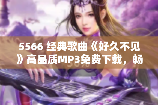 5566 經(jīng)典歌曲《好久不見》高品質(zhì)MP3免費下載，暢享音樂新體驗