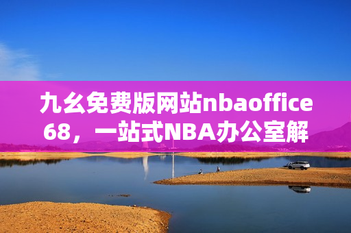 九幺免費版網(wǎng)站nbaoffice68，一站式NBA辦公室解決方案!