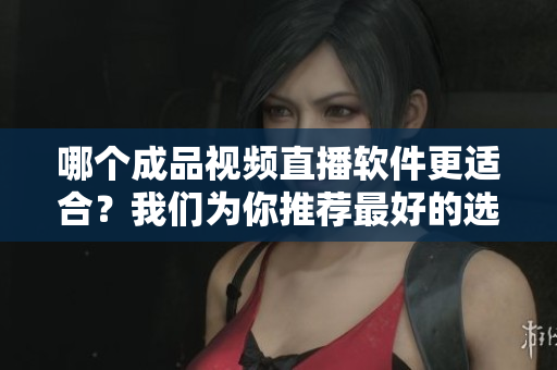 哪個成品視頻直播軟件更適合？我們?yōu)槟阃扑]最好的選擇