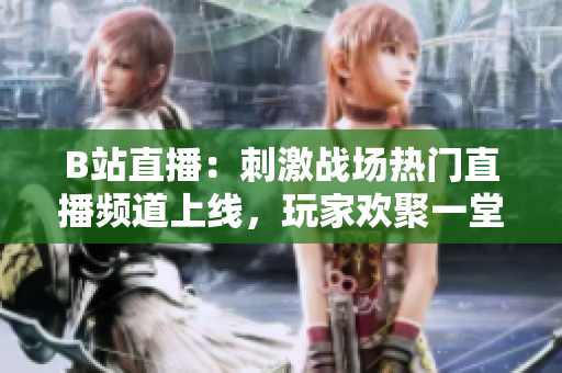 B站直播：刺激戰(zhàn)場熱門直播頻道上線，玩家歡聚一堂