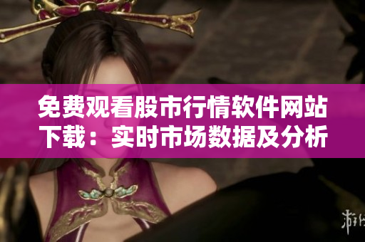 免費觀看股市行情軟件網(wǎng)站下載：實時市場數(shù)據(jù)及分析工具免費獲取