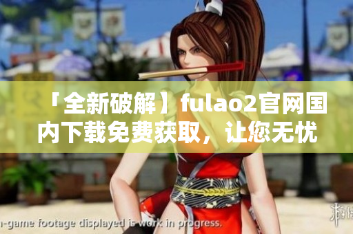 「全新破解】fulao2官網(wǎng)國內(nèi)下載免費獲取，讓您無憂上網(wǎng)！」