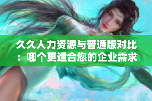 久久人力資源與普通版對比：哪個更適合您的企業(yè)需求？
