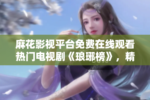 麻花影視平臺(tái)免費(fèi)在線觀看熱門電視劇《瑯琊榜》，精彩劇情盡收眼底