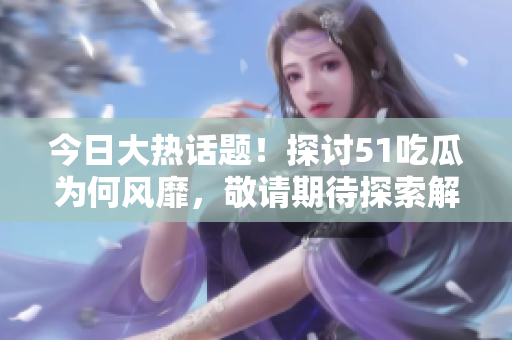今日大熱話題！探討51吃瓜為何風(fēng)靡，敬請期待探索解讀