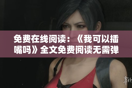 免費(fèi)在線閱讀：《我可以插嘴嗎》全文免費(fèi)閱讀無(wú)需彈窗，精彩內(nèi)容盡在其中