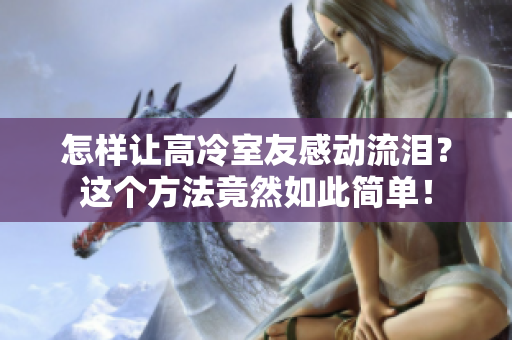 怎樣讓高冷室友感動流淚？這個方法竟然如此簡單！