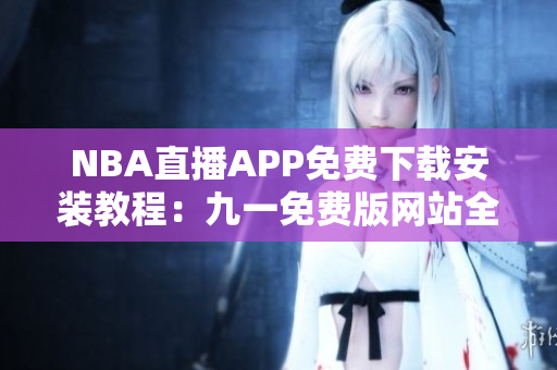 NBA直播APP免費下載安裝教程：九一免費版網(wǎng)站全攻略