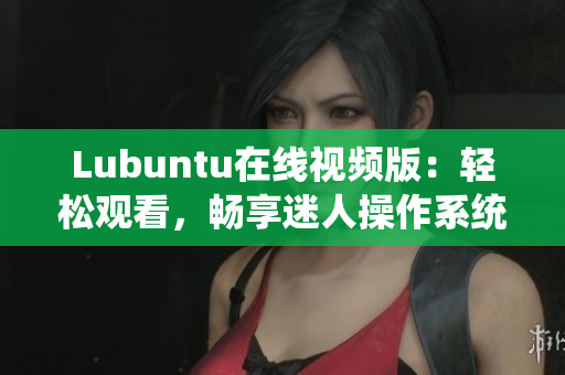 Lubuntu在線視頻版：輕松觀看，暢享迷人操作系統(tǒng)