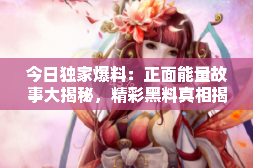 今日獨(dú)家爆料：正面能量故事大揭秘，精彩黑料真相揭露