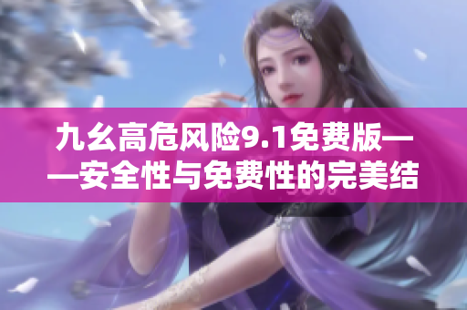 九幺高危風(fēng)險(xiǎn)9.1免費(fèi)版——安全性與免費(fèi)性的完美結(jié)合