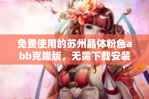 免費(fèi)使用的蘇州晶體粉色abb克隆版，無(wú)需下載安裝，自動(dòng)更新