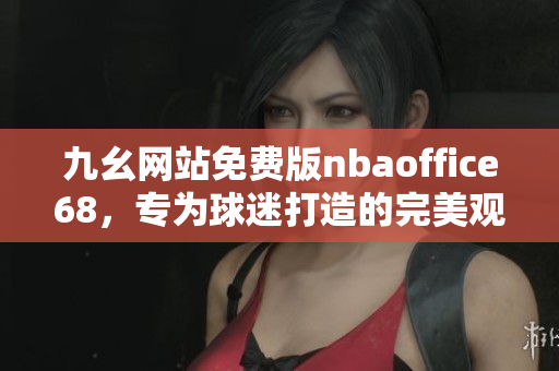 九幺網(wǎng)站免費版nbaoffice68，專為球迷打造的完美觀賽平臺