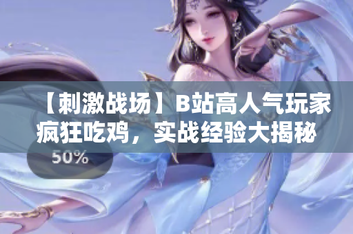 【刺激戰(zhàn)場】B站高人氣玩家瘋狂吃雞，實戰(zhàn)經(jīng)驗大揭秘