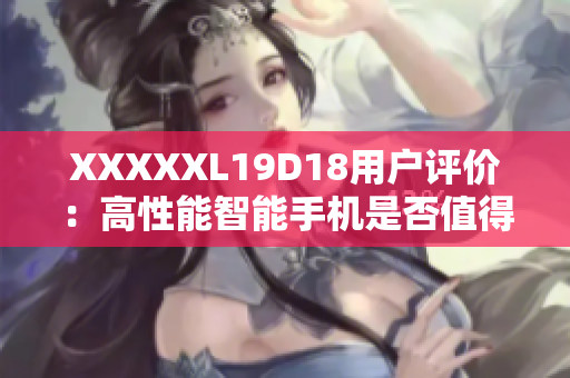 XXXXXL19D18用戶評(píng)價(jià)：高性能智能手機(jī)是否值得購(gòu)買？