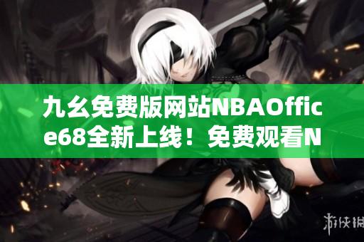 九幺免費(fèi)版網(wǎng)站NBAOffice68全新上線！免費(fèi)觀看NBA精彩比賽，精準(zhǔn)分析一手掌握