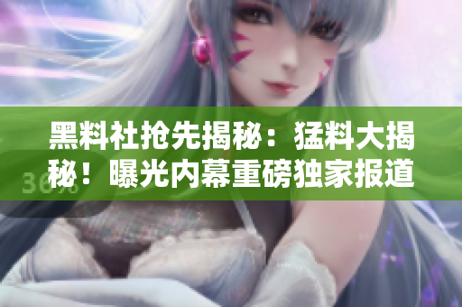 黑料社搶先揭秘：猛料大揭秘！曝光內(nèi)幕重磅獨(dú)家報(bào)道
