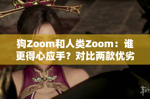 狗Zoom和人類Zoom：誰更得心應(yīng)手？對比兩款優(yōu)劣評選