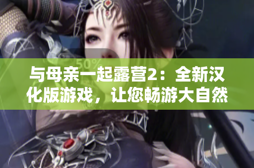 與母親一起露營2：全新漢化版游戲，讓您暢游大自然，體驗溫馨時光