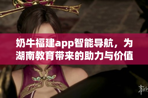 奶牛福建app智能導(dǎo)航，為湖南教育帶來的助力與價值